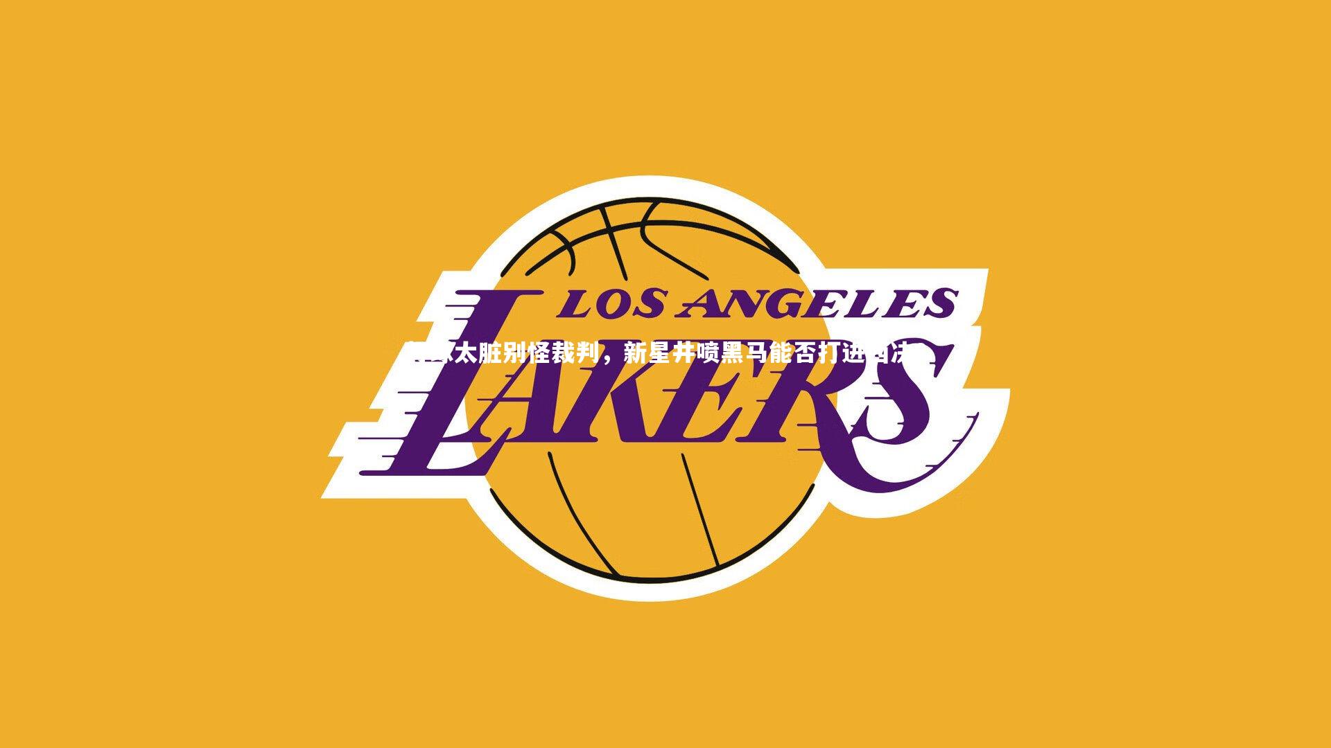 打球太脏别怪裁判,新星井喷黑马能否打进西决?